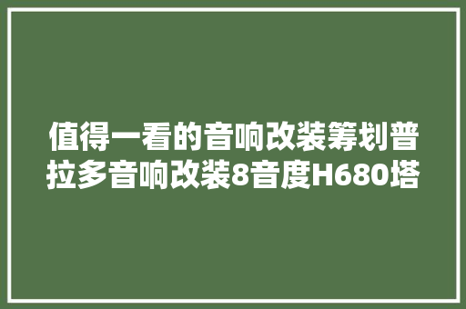 值得一看的音响改装筹划普拉多音响改装8音度H680塔城汽车音响