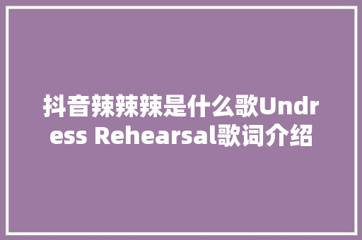 抖音辣辣辣是什么歌Undress Rehearsal歌词介绍