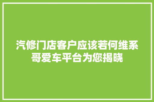 汽修门店客户应该若何维系哥爱车平台为您揭晓