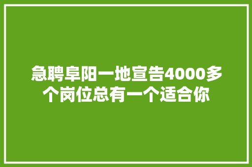 急聘阜阳一地宣告4000多个岗位总有一个适合你