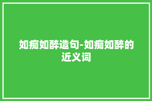如痴如醉造句-如痴如醉的近义词