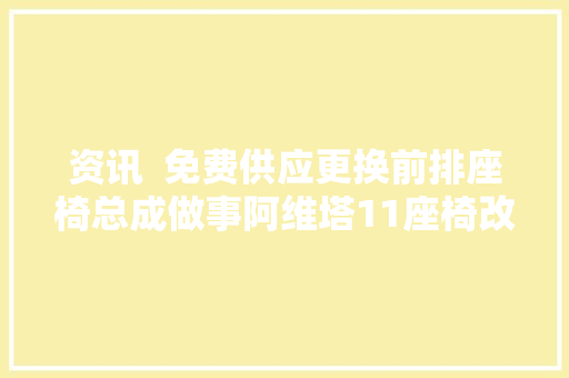 资讯  免费供应更换前排座椅总成做事阿维塔11座椅改进权益更新