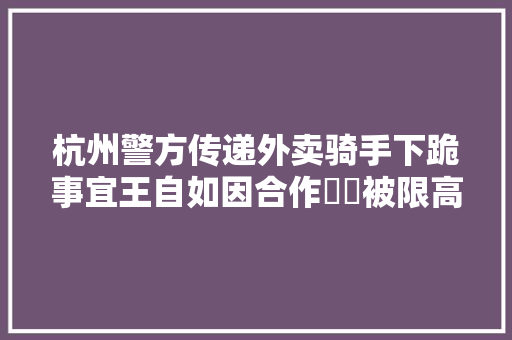 杭州警方传递外卖骑手下跪事宜王自如因合作轇轕被限高