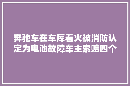 奔驰车在车库着火被消防认定为电池故障车主索赔四个月无果