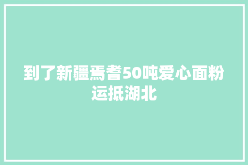 到了新疆焉耆50吨爱心面粉运抵湖北
