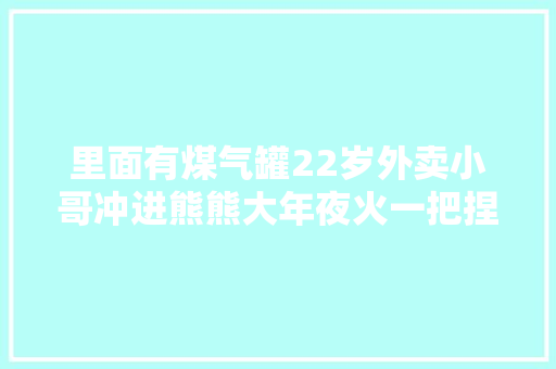 里面有煤气罐22岁外卖小哥冲进熊熊大年夜火一把捏住漏气缺口现场这幕太心疼