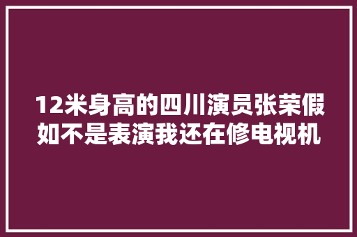12米身高的四川演员张荣假如不是表演我还在修电视机