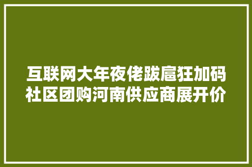 互联网大年夜佬跋扈狂加码社区团购河南供应商展开价格保卫战拒绝严重低价