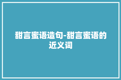 甜言蜜语造句-甜言蜜语的近义词
