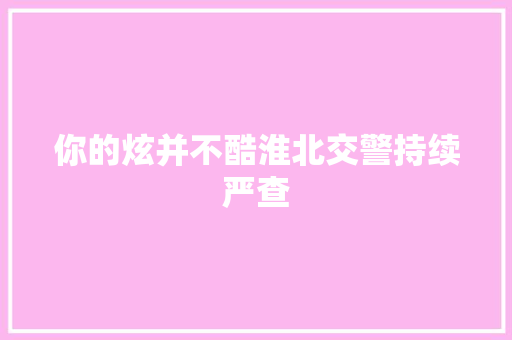 你的炫并不酷淮北交警持续严查