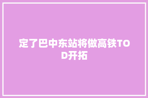 定了巴中东站将做高铁TOD开拓