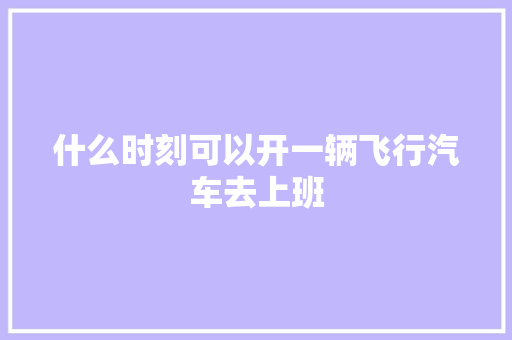 什么时刻可以开一辆飞行汽车去上班
