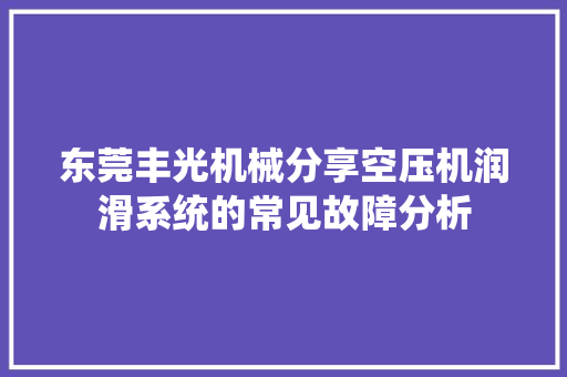 东莞丰光机械分享空压机润滑系统的常见故障分析