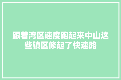 跟着湾区速度跑起来中山这些镇区修起了快速路