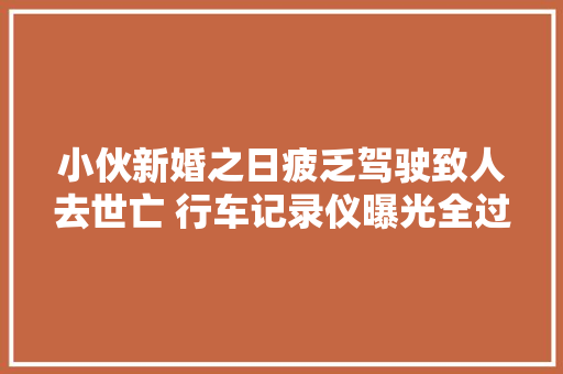 小伙新婚之日疲乏驾驶致人去世亡 行车记录仪曝光全过程