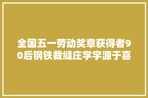全国五一劳动奖章获得者90后钢铁裁缝庄学宇源于喜好做好传承