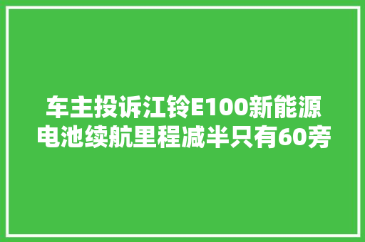 车主投诉江铃E100新能源电池续航里程减半只有60旁边按司秘诀路要求退一赔三