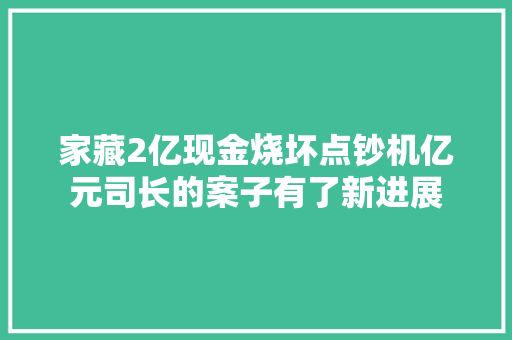 家藏2亿现金烧坏点钞机亿元司长的案子有了新进展