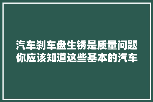 汽车刹车盘生锈是质量问题你应该知道这些基本的汽车常识