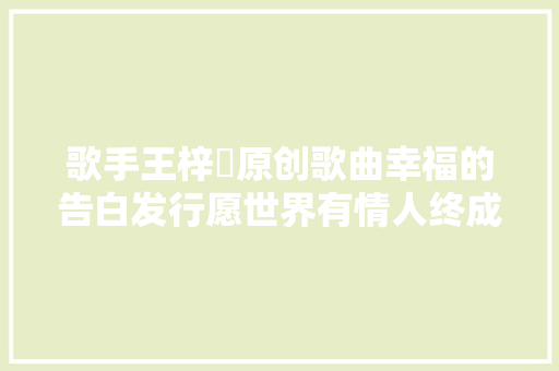 歌手王梓祎原创歌曲幸福的告白发行愿世界有情人终成家眷