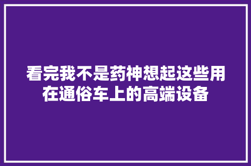 看完我不是药神想起这些用在通俗车上的高端设备