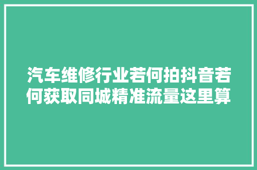 汽车维修行业若何拍抖音若何获取同城精准流量这里算不
