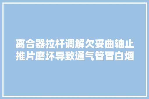 离合器拉杆调解欠妥曲轴止推片磨坏导致通气管冒白烟的故障案例