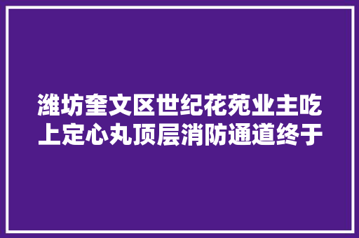 潍坊奎文区世纪花苑业主吃上定心丸顶层消防通道终于通了