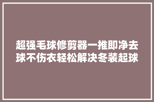 超强毛球修剪器一推即净去球不伤衣轻松解决冬装起球烦恼