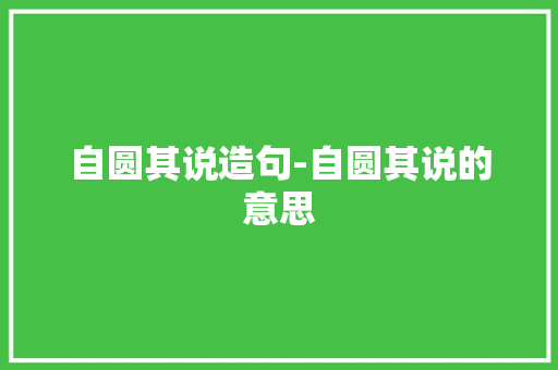 自圆其说造句-自圆其说的意思 知识百科