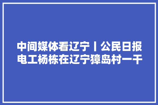 中间媒体看辽宁丨公民日报电工杨栋在辽宁獐岛村一干三十六年扎根海岛守护灯火残酷以通俗人的平凡书写不平凡的人生