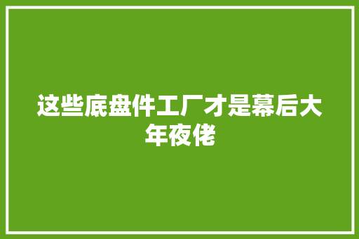 这些底盘件工厂才是幕后大年夜佬