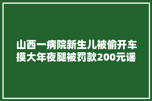 山西一病院新生儿被偷开车摸大年夜腿被罚款200元谣言 汽车知识