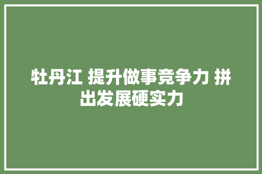 牡丹江 提升做事竞争力 拼出发展硬实力