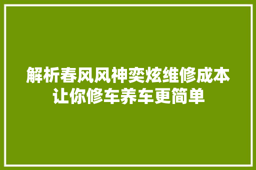 解析春风风神奕炫维修成本让你修车养车更简单