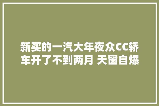 新买的一汽大年夜众CC轿车开了不到两月 天窗自爆