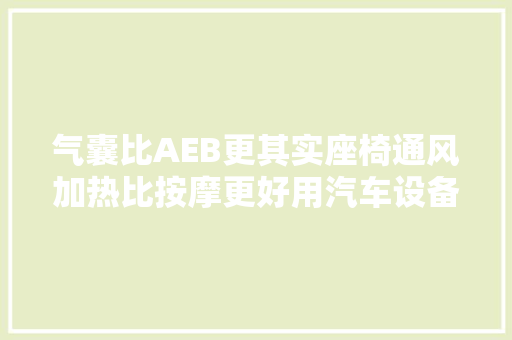 气囊比AEB更其实座椅通风加热比按摩更好用汽车设备怎么选