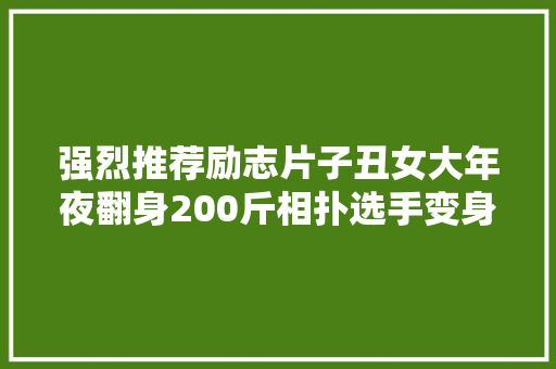 强烈推荐励志片子丑女大年夜翻身200斤相扑选手变身超 汽车知识