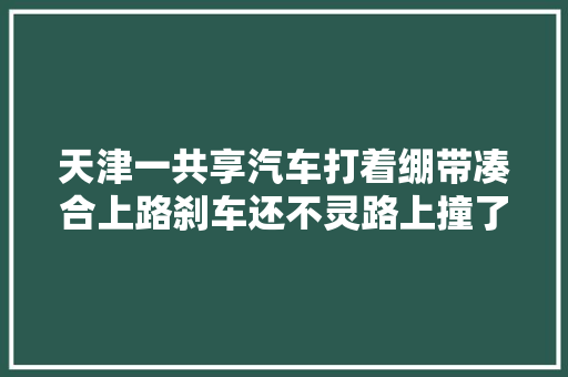 天津一共享汽车打着绷带凑合上路刹车还不灵路上撞了一溜儿