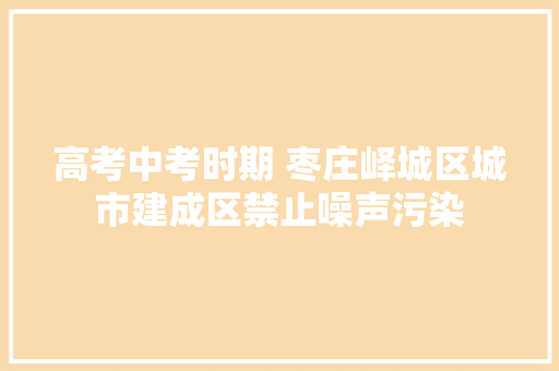 高考中考时期 枣庄峄城区城市建成区禁止噪声污染