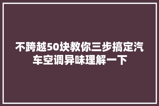 不跨越50块教你三步搞定汽车空调异味理解一下 汽车知识
