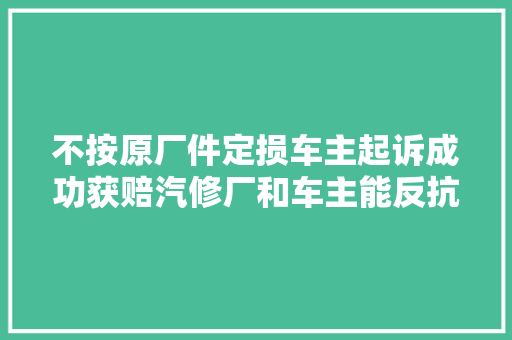 不按原厂件定损车主起诉成功获赔汽修厂和车主能反抗保司吗