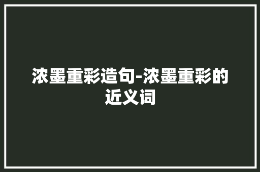 浓墨重彩造句-浓墨重彩的近义词
