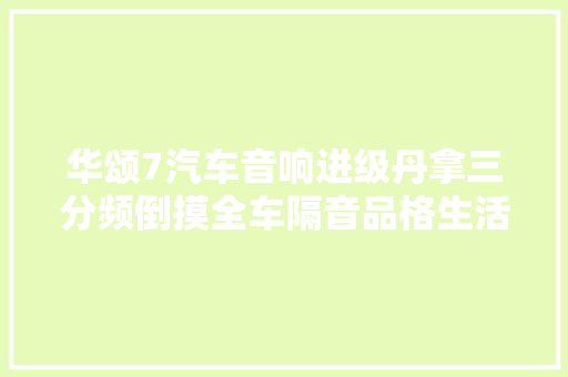 华颂7汽车音响进级丹拿三分频倒摸全车隔音品格生活不姑息 汽车知识