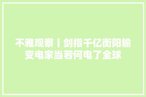 不雅观察丨剑指千亿衡阳输变电家当若何电了全球