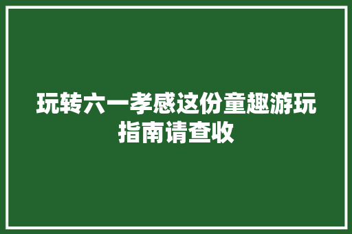 玩转六一孝感这份童趣游玩指南请查收