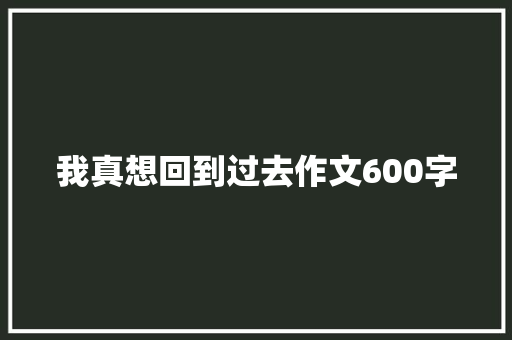我真想回到过去作文600字