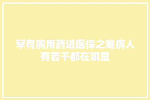 罕有病用药进医保之难病人有若干都在哪里