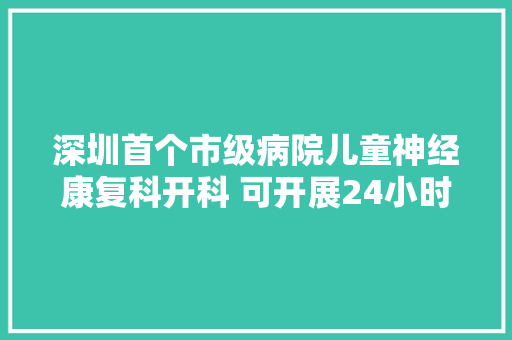 深圳首个市级病院儿童神经康复科开科 可开展24小时功能演习深圳新闻网