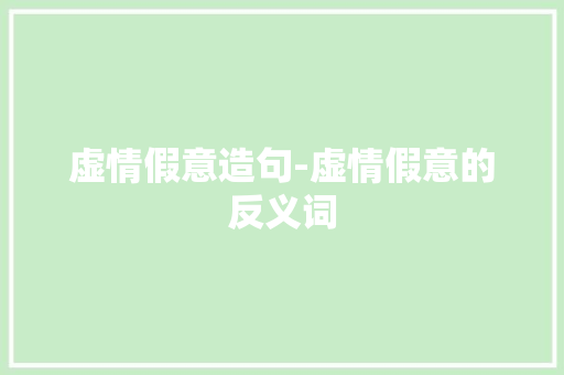 虚情假意造句-虚情假意的反义词 知识百科